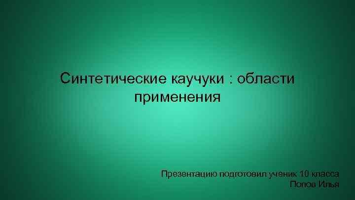 Синтетические каучуки : области применения Презентацию подготовил ученик 10 класса Попов Илья 