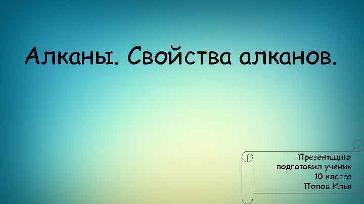 Алканы. Свойства алканов. Презентацию подготовил ученик 10 класса Попов Илья 