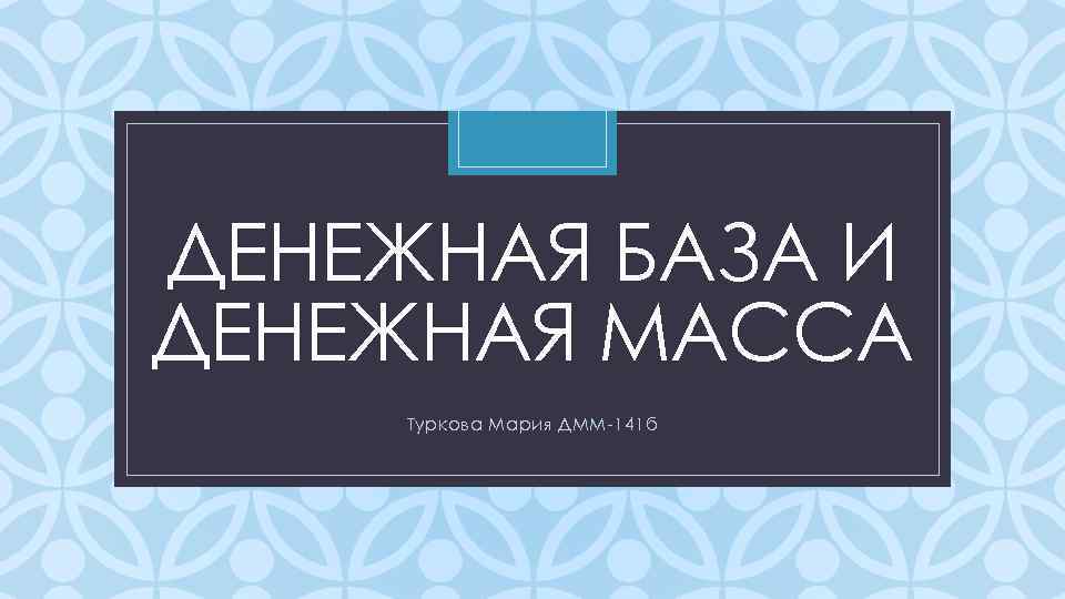 ДЕНЕЖНАЯ БАЗА И ДЕНЕЖНАЯ МАССА C Туркова Мария ДММ-141 б 