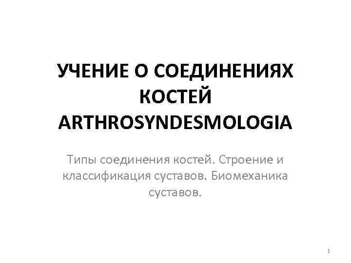 УЧЕНИЕ О СОЕДИНЕНИЯХ КОСТЕЙ ARTHROSYNDESMOLOGIA Типы соединения костей. Строение и классификация суставов. Биомеханика суставов.