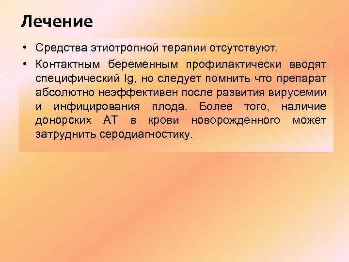 Лечение • Средства этиотропной терапии отсутствуют. • Контактным беременным профилактически вводят специфический Ig, но