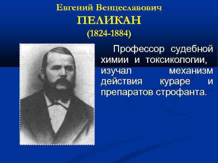 Евгений Венцеславович ПЕЛИКАН (1824 -1884) Профессор судебной химии и токсикологии, изучал механизм действия кураре