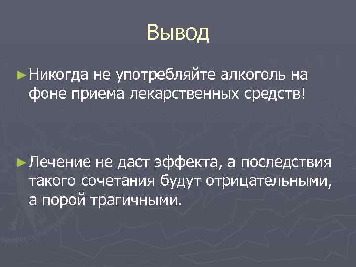 Вывод ► Никогда не употребляйте алкоголь на фоне приема лекарственных средств! ► Лечение не