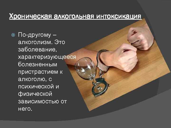 Хроническая алкогольная интоксикация По-другому – алкоголизм. Это заболевание, характеризующееся болезненным пристрастием к алкоголю, с