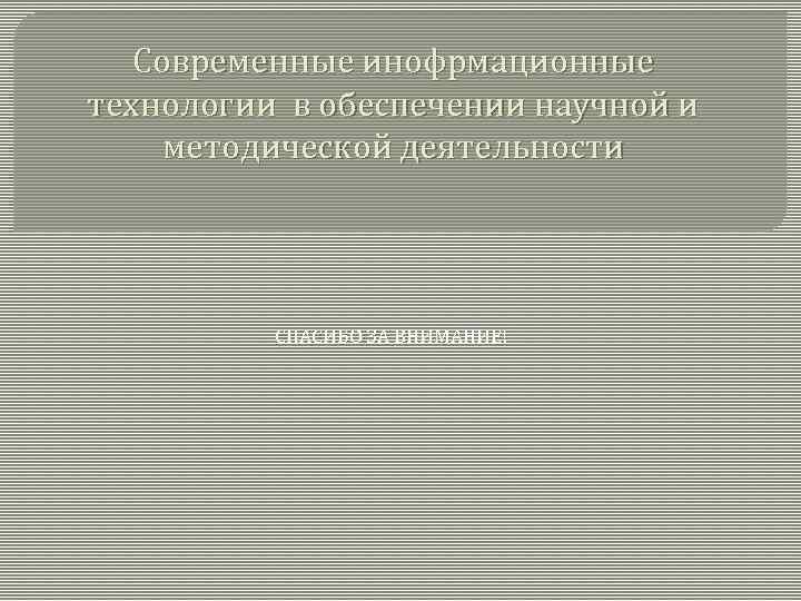 Современные инофрмационные технологии в обеспечении научной и методической деятельности СПАСИБО ЗА ВНИМАНИЕ! 