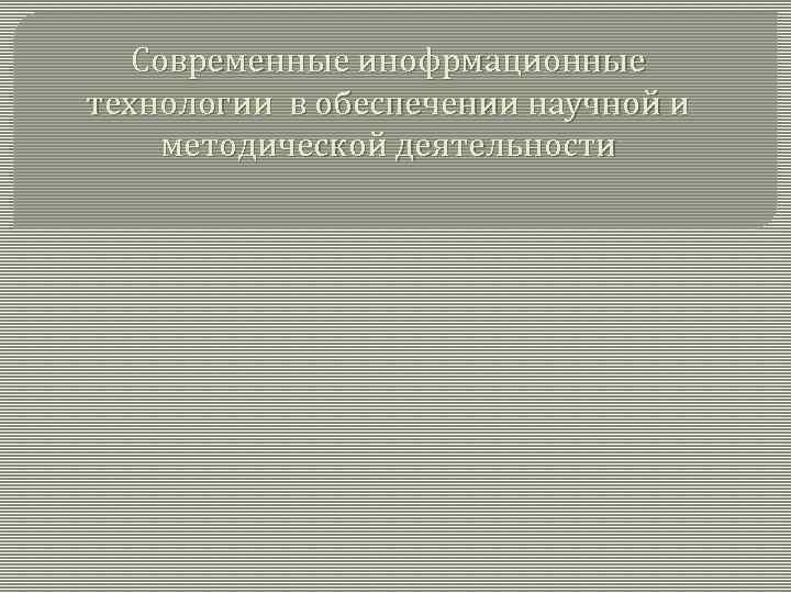 Современные инофрмационные технологии в обеспечении научной и методической деятельности 