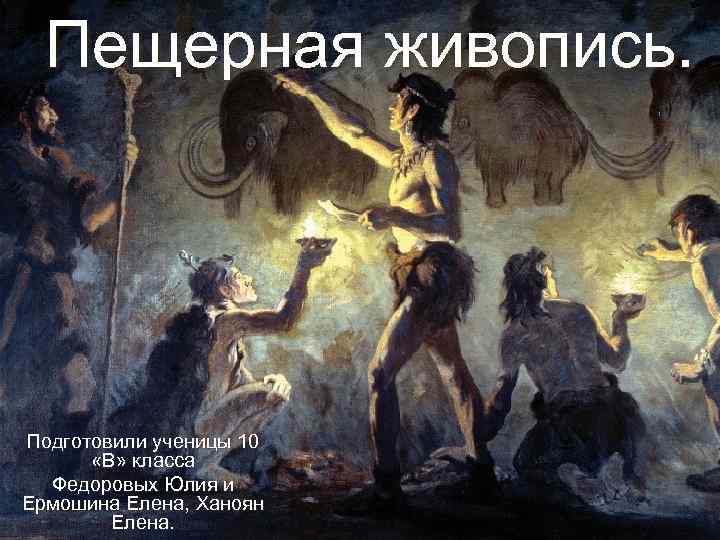 Пещерная живопись. Подготовили ученицы 10 «В» класса Федоровых Юлия и Ермошина Елена, Ханоян Елена.
