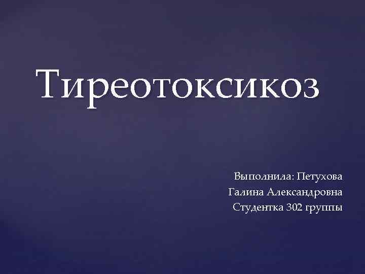Тиреотоксикоз Выполнила: Петухова Галина Александровна Студентка 302 группы 