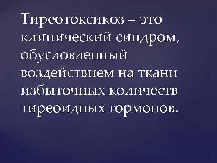 Тиреотоксикоз – это клинический синдром, обусловленный воздействием на ткани избыточных количеств тиреоидных гормонов. 