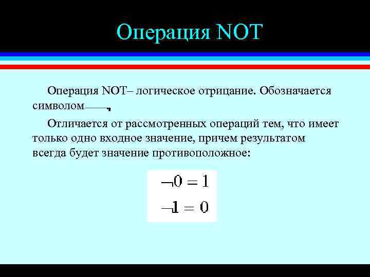 Операция NOT– логическое отрицание. Обозначается символом. Отличается от рассмотренных операций тем, что имеет только