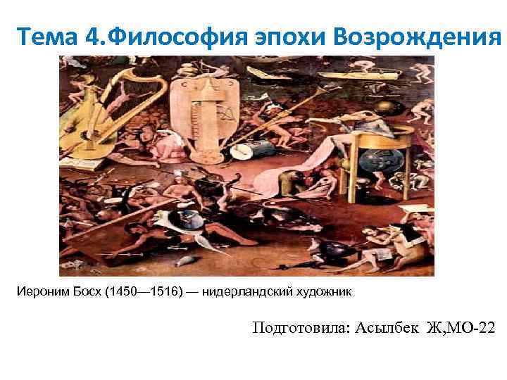 Тема 4. Философия эпохи Возрождения Иероним Босх (1450— 1516) — нидерландский художник Подготовила: Асылбек