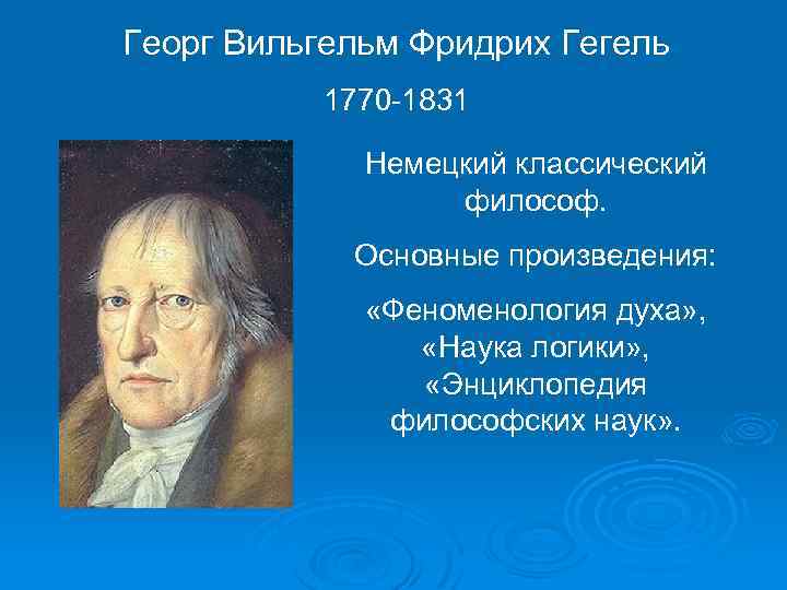 Георг Вильгельм Фридрих Гегель 1770 -1831 Немецкий классический философ. Основные произведения: «Феноменология духа» ,