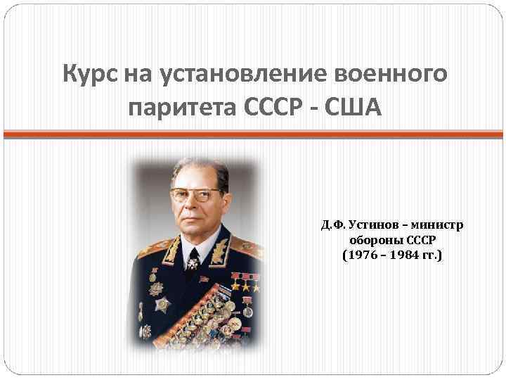 Курс на установление военного паритета СССР - США Д. Ф. Устинов – министр обороны