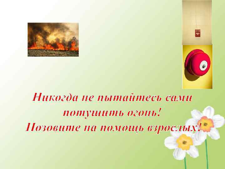 Никогда не пытайтесь сами потушить огонь! Позовите на помощь взрослых! 
