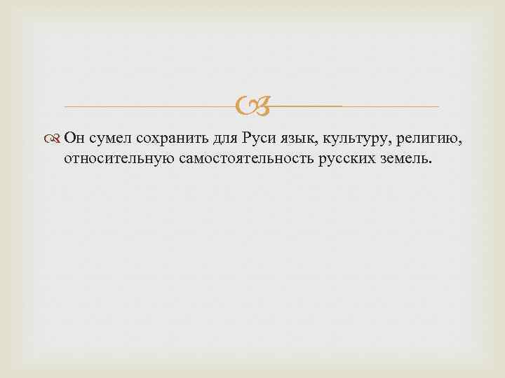  Он сумел сохранить для Руси язык, культуру, религию, относительную самостоятельность русских земель. 