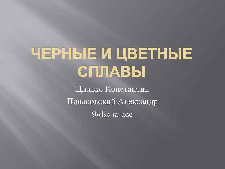 ЧЕРНЫЕ И ЦВЕТНЫЕ СПЛАВЫ Цильке Константин Панасовский Александр 9 «Б» класс 