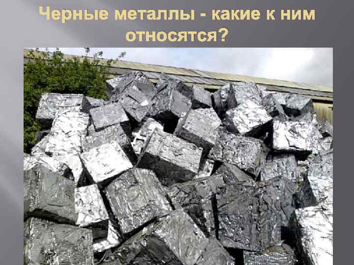 Черные металлы - какие к ним относятся? В данный класс входят: -железо и все