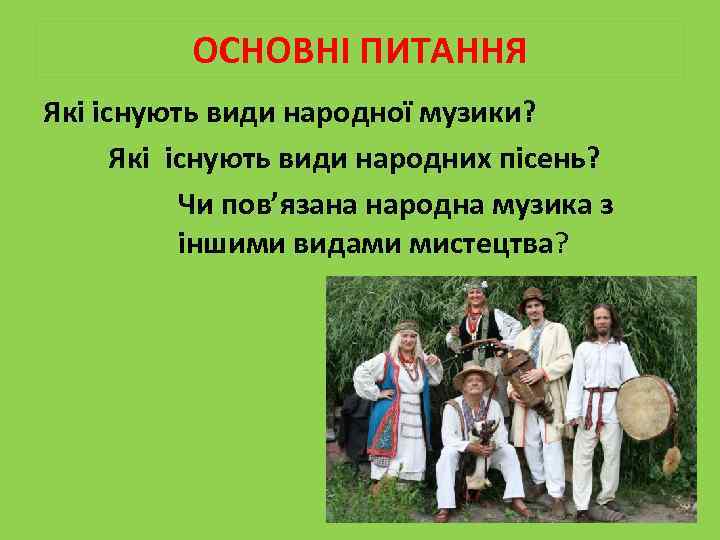 ОСНОВНІ ПИТАННЯ Які існують види народної музики? Які існують види народних пісень? Чи пов’язана