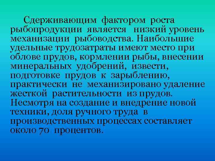 Сдерживающим фактором роста рыбопродукции является низкий уровень механизации рыбоводства. Наибольшие удельные трудозатраты имеют место