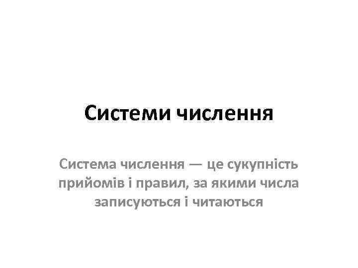Системи числення Система числення — це сукупність прийомів і правил, за якими числа записуються