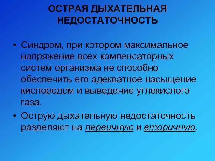 ОСТРАЯ ДЫХАТЕЛЬНАЯ НЕДОСТАТОЧНОСТЬ • Синдром, при котором максимальное напряжение всех компенсаторных систем организма не