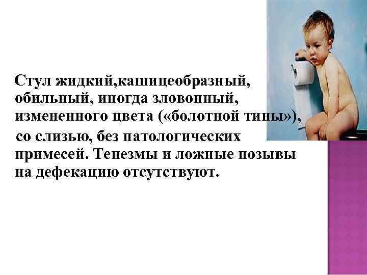 Стул жидкий, кашицеобразный, обильный, иногда зловонный, измененного цвета ( «болотной тины» ), со слизью,