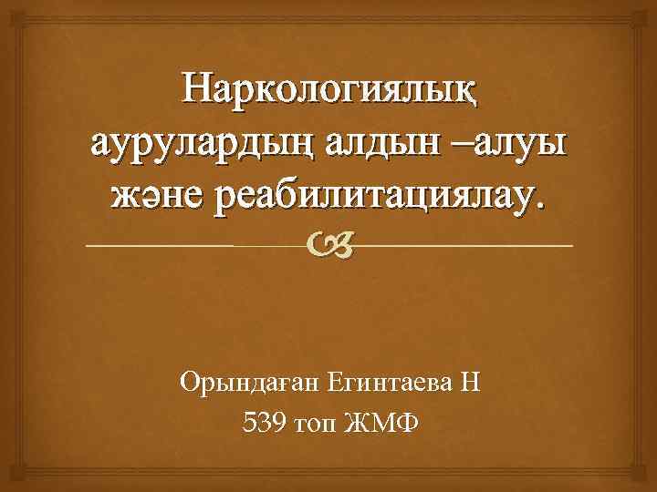 Наркологиялық аурулардың алдын –алуы және реабилитациялау. Орындаған Егинтаева Н 539 топ ЖМФ 