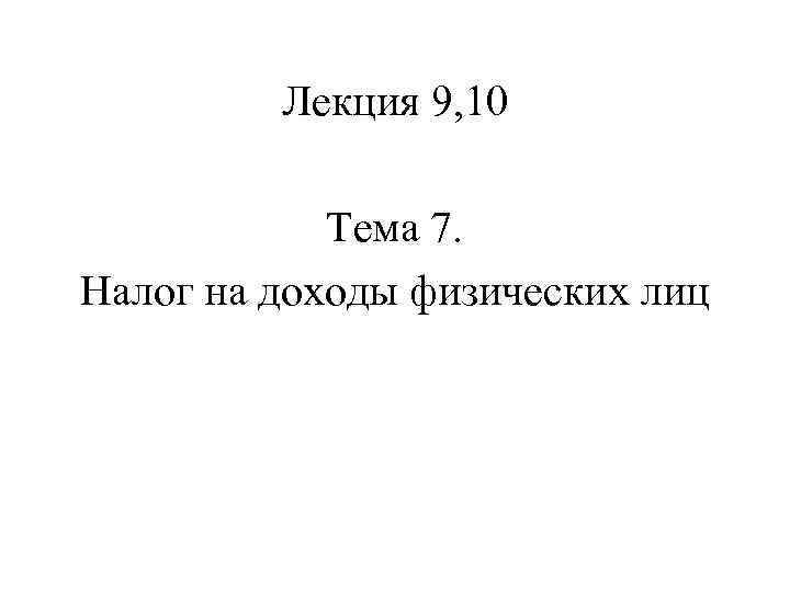 Лекция 9, 10 Тема 7. Налог на доходы физических лиц 