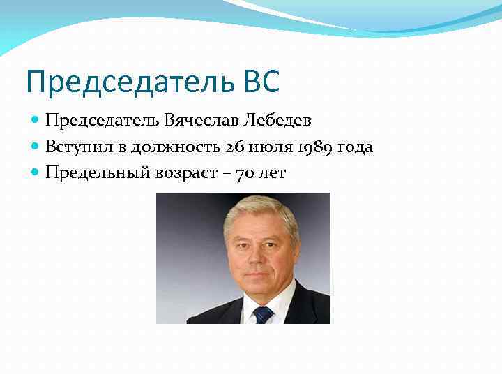 Председатель ВС Председатель Вячеслав Лебедев Вступил в должность 26 июля 1989 года Предельный возраст