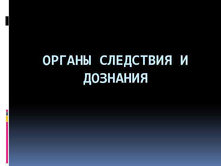 ОРГАНЫ СЛЕДСТВИЯ И ДОЗНАНИЯ 