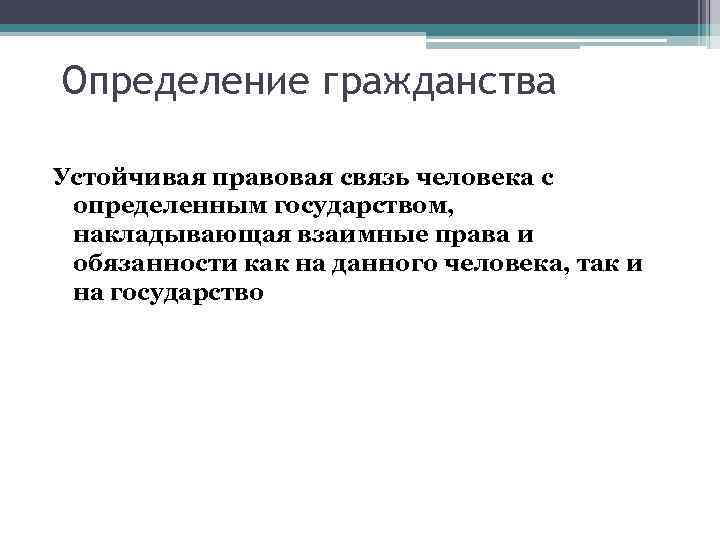 Определение гражданства Устойчивая правовая связь человека с определенным государством, накладывающая взаимные права и обязанности