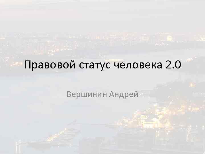 Правовой статус человека 2. 0 Вершинин Андрей 