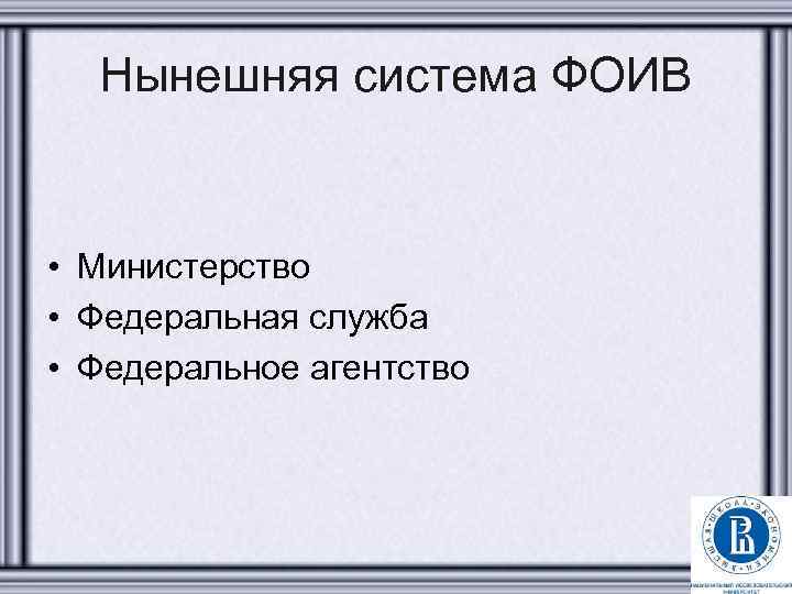Нынешняя система ФОИВ • Министерство • Федеральная служба • Федеральное агентство 