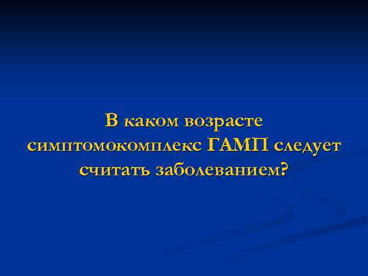 В каком возрасте симптомокомплекс ГАМП следует считать заболеванием? 