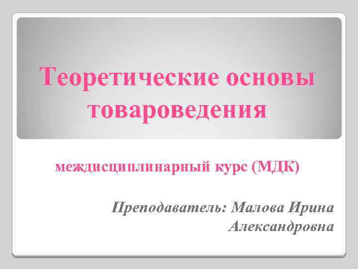 Теоретические основы товароведения междисциплинарный курс (МДК) Преподаватель: Малова Ирина Александровна 