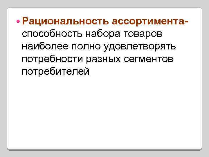  Рациональность ассортиментаспособность набора товаров наиболее полно удовлетворять потребности разных сегментов потребителей 