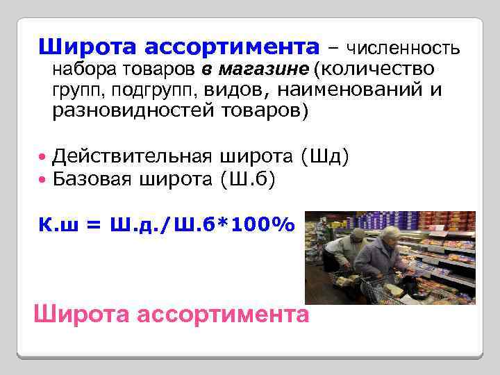 Широта ассортимента – численность набора товаров в магазине (количество групп, подгрупп, видов, наименований и