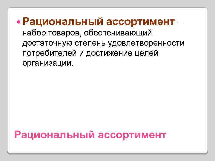  Рациональный ассортимент – набор товаров, обеспечивающий достаточную степень удовлетворенности потребителей и достижение целей