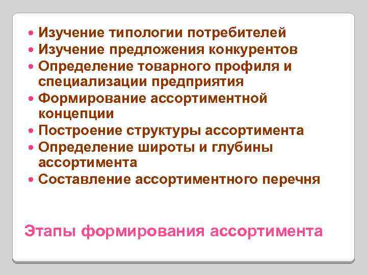 Изучение типологии потребителей Изучение предложения конкурентов Определение товарного профиля и специализации предприятия Формирование ассортиментной