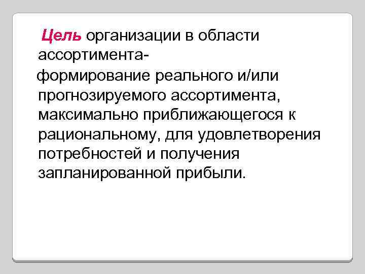 Цель организации в области ассортиментаформирование реального и/или прогнозируемого ассортимента, максимально приближающегося к рациональному, для