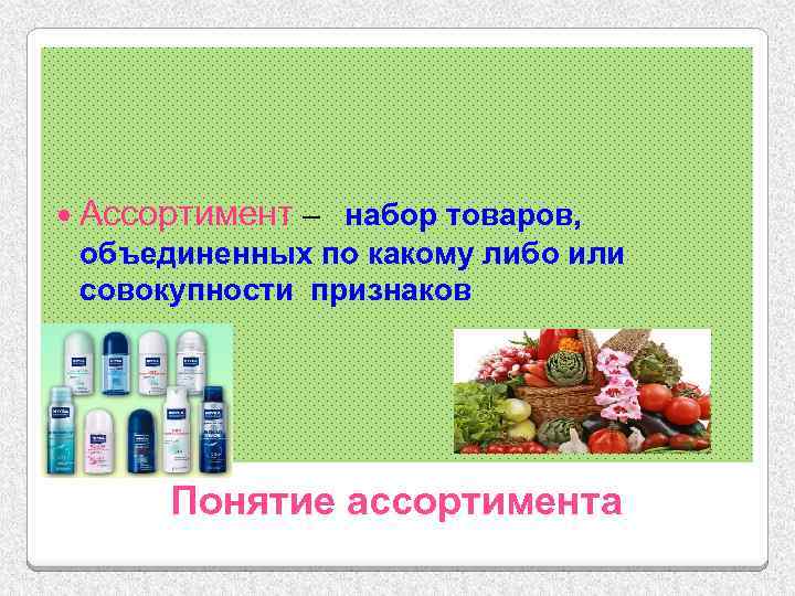  Ассортимент – набор товаров, объединенных по какому либо или совокупности признаков Понятие ассортимента