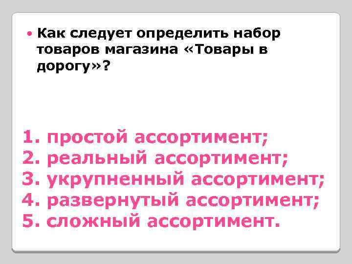  Как следует определить набор товаров магазина «Товары в дорогу» ? 1. простой ассортимент;