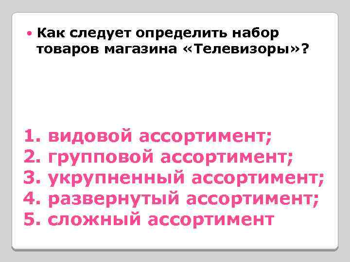  Как следует определить набор товаров магазина «Телевизоры» ? 1. видовой ассортимент; 2. групповой