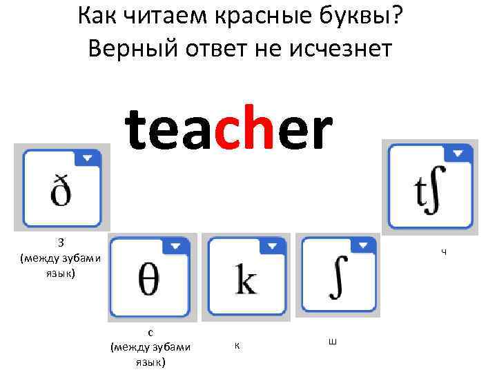 Как читаем красные буквы? Верный ответ не исчезнет teacher З (между зубами язык) ч