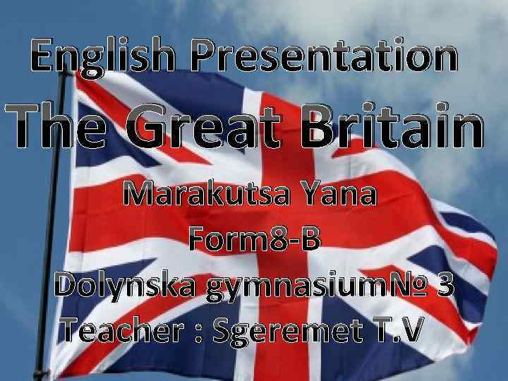 English Presentation The Great Britain Marakutsa Yana Form 8 -B Dolynska gymnasium№ 3 Teacher