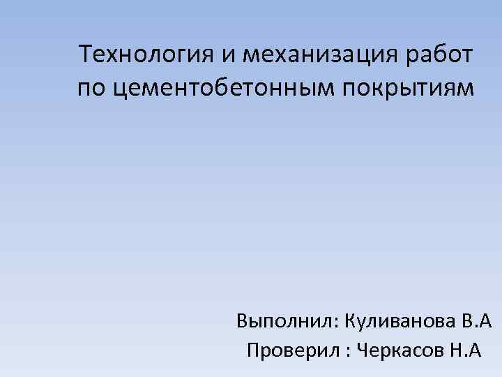 Технология и механизация работ по цементобетонным покрытиям Выполнил: Куливанова В. А Проверил : Черкасов