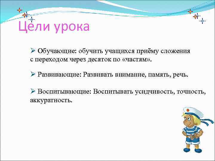 Цели урока Ø Обучающие: обучить учащихся приёму сложения с переходом через десяток по «частям»