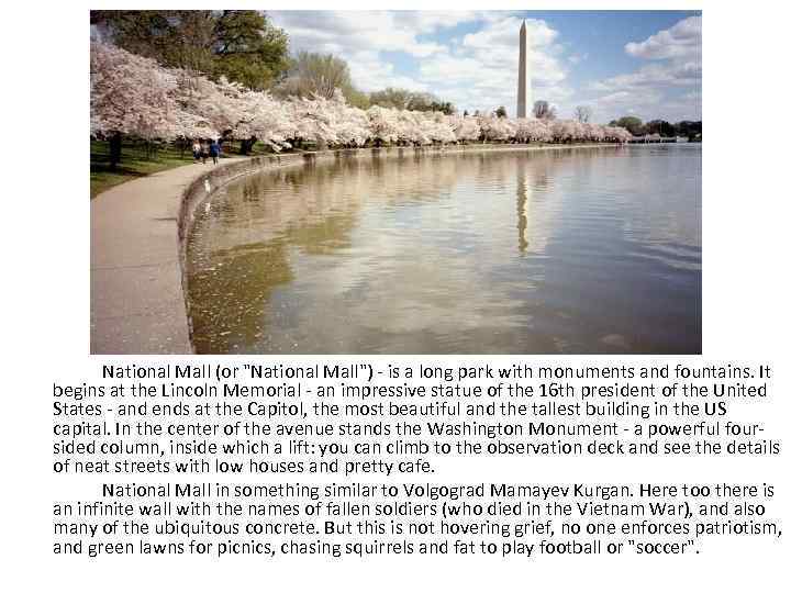 National Mall (or "National Mall") - is a long park with monuments and fountains.