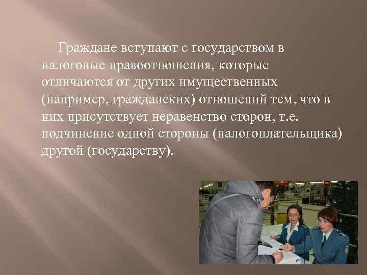 Граждане вступают с государством в налоговые правоотношения, которые отличаются от других имущественных (например, гражданских)