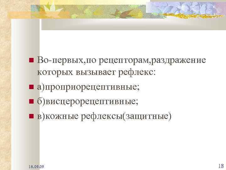 Во-первых, по рецепторам, раздражение которых вызывает рефлекс: а)проприорецептивные; б)висцерорецептивные; в)кожные рефлексы(защитные) 18. 09 18